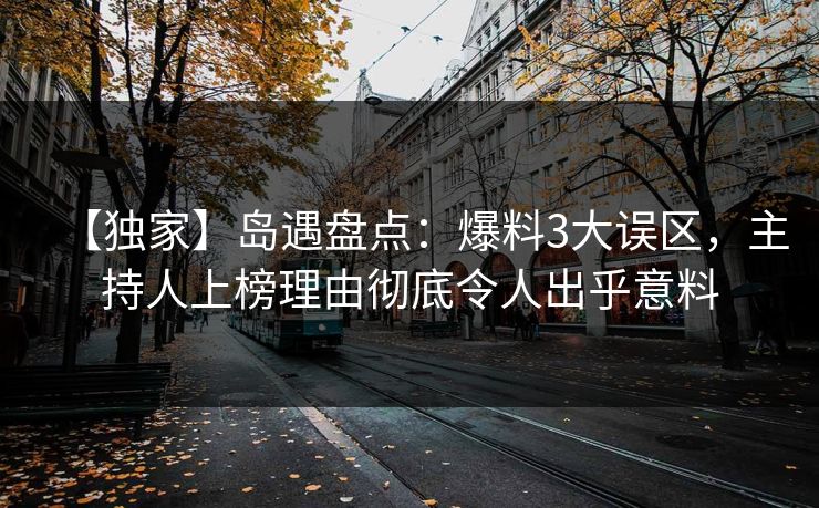 【独家】岛遇盘点:爆料3大误区,主持人上榜理由彻底令人出乎意料 【独家】岛遇盘点:爆料3大误区,主持人上榜理由彻底令人出乎意料