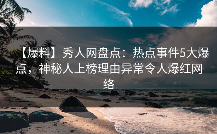 【爆料】秀人网盘点:热点事件5大爆点,神秘人上榜理由异常令人爆红网络 【爆料】秀人网盘点:热点事件5大爆点,神秘人上榜理由异常令人爆红网络