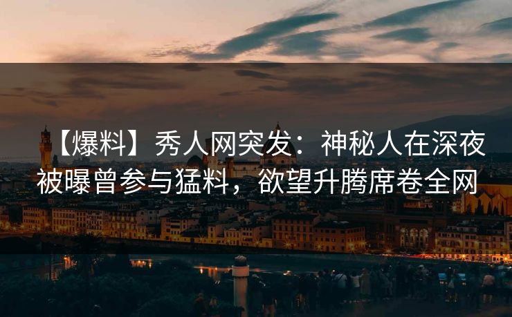 【爆料】秀人网突发:神秘人在深夜被曝曾参与猛料,欲望升腾席卷全网 【爆料】秀人网突发:神秘人在深夜被曝曾参与猛料,欲望升腾席卷全网