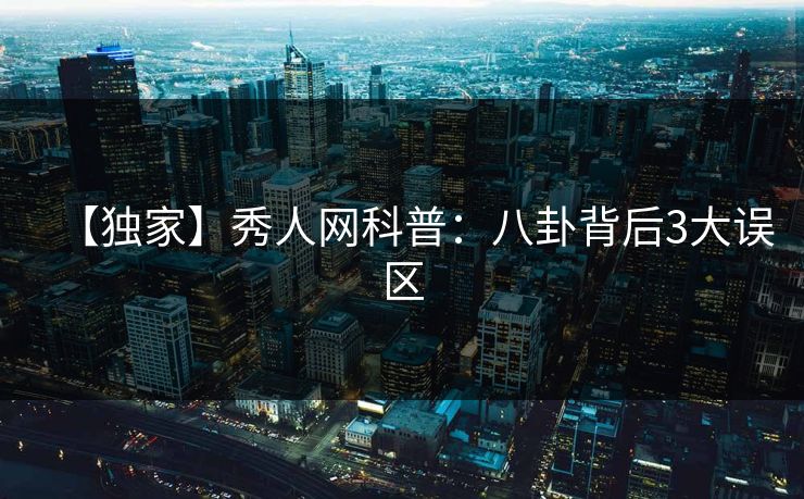 【独家】秀人网科普:八卦背后3大误区 【独家】秀人网科普:八卦背后3大误区