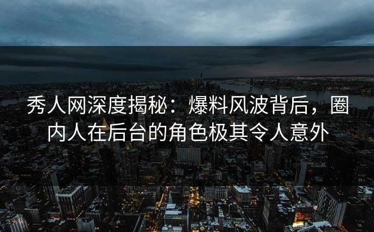 秀人网深度揭秘:爆料风波背后,圈内人在后台的角色极其令人意外 秀人网深度揭秘:爆料风波背后,圈内人在后台的角色极其令人意外