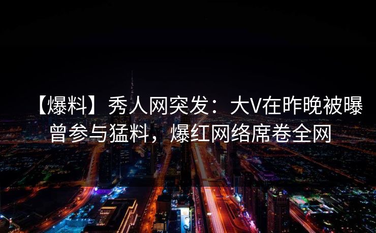 【爆料】秀人网突发:大V在昨晚被曝曾参与猛料,爆红网络席卷全网 【爆料】秀人网突发:大V在昨晚被曝曾参与猛料,爆红网络席卷全网