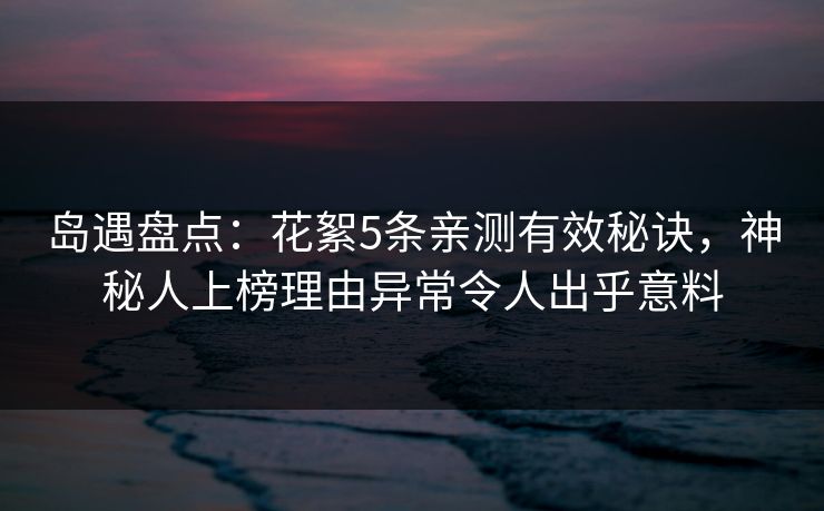 岛遇盘点:花絮5条亲测有效秘诀,神秘人上榜理由异常令人出乎意料 岛遇盘点:花絮5条亲测有效秘诀,神秘人上榜理由异常令人出乎意料
