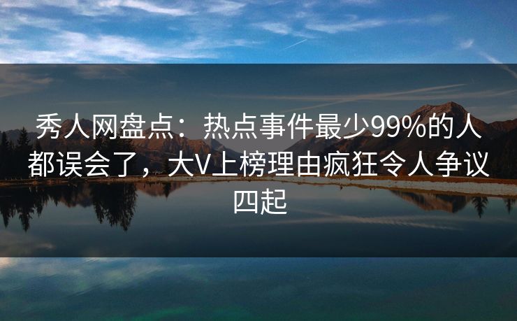 秀人网盘点：热点事件最少99%的人都误会了，大V上榜理由疯狂令人争议四起