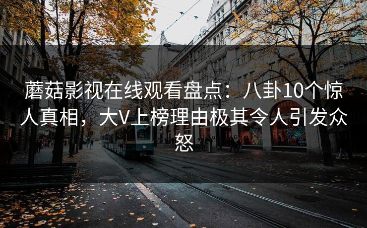 蘑菇影视在线观看盘点:八卦10个惊人真相,大V上榜理由极其令人引发众怒 蘑菇影视在线观看盘点:八卦10个惊人真相,大V上榜理由极其令人引发众怒