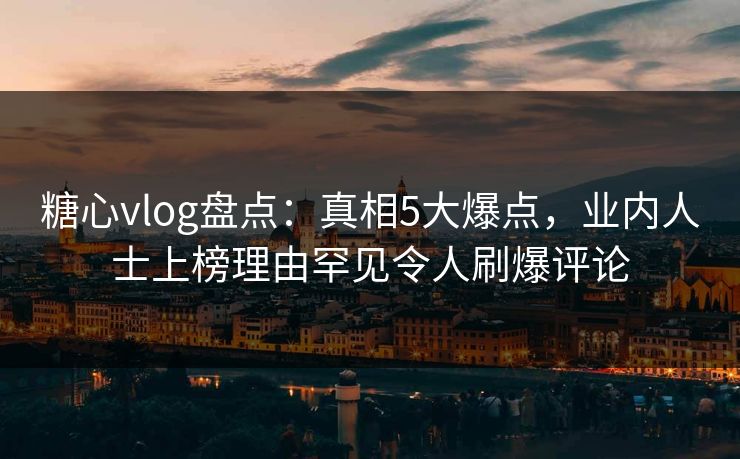 糖心vlog盘点:真相5大爆点,业内人士上榜理由罕见令人刷爆评论 糖心vlog盘点:真相5大爆点,业内人士上榜理由罕见令人刷爆评论