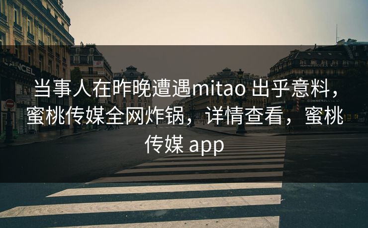 当事人在昨晚遭遇mitao 出乎意料,蜜桃传媒全网炸锅,详情查看,蜜桃传媒 app 当事人在昨晚遭遇mitao 出乎意料,蜜桃传媒全网炸锅,详情查看,蜜桃传媒 app
