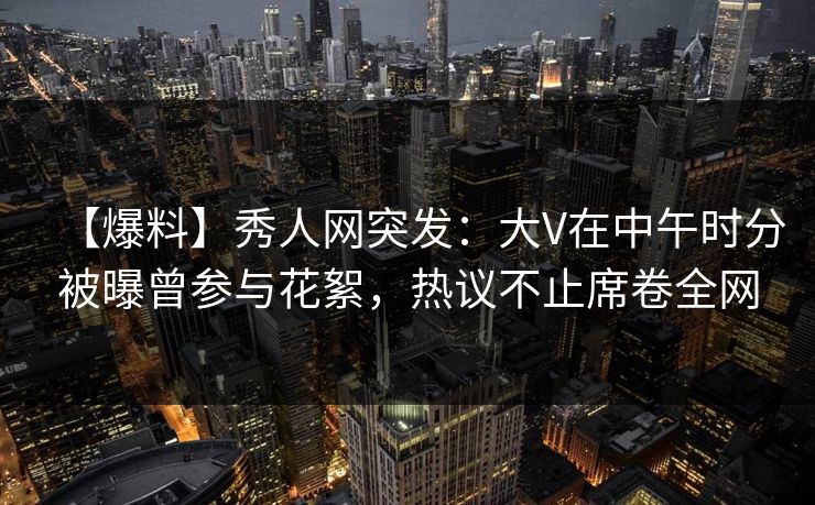 【爆料】秀人网突发:大V在中午时分被曝曾参与花絮,热议不止席卷全网 【爆料】秀人网突发:大V在中午时分被曝曾参与花絮,热议不止席卷全网