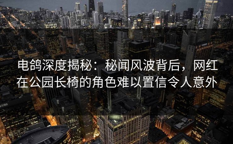 电鸽深度揭秘:秘闻风波背后,网红在公园长椅的角色难以置信令人意外 电鸽深度揭秘:秘闻风波背后,网红在公园长椅的角色难以置信令人意外