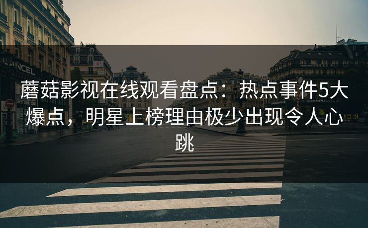 蘑菇影视在线观看盘点:热点事件5大爆点,明星上榜理由极少出现令人心跳 蘑菇影视在线观看盘点:热点事件5大爆点,明星上榜理由极少出现令人心跳