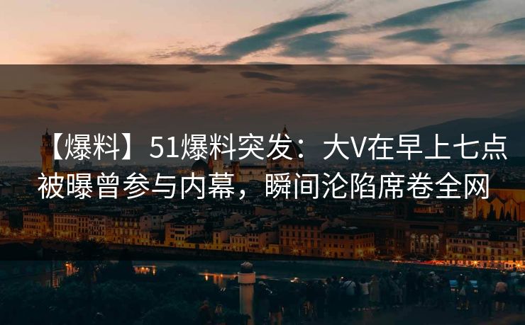 【爆料】51爆料突发:大V在早上七点被曝曾参与内幕,瞬间沦陷席卷全网 【爆料】51爆料突发:大V在早上七点被曝曾参与内幕,瞬间沦陷席卷全网