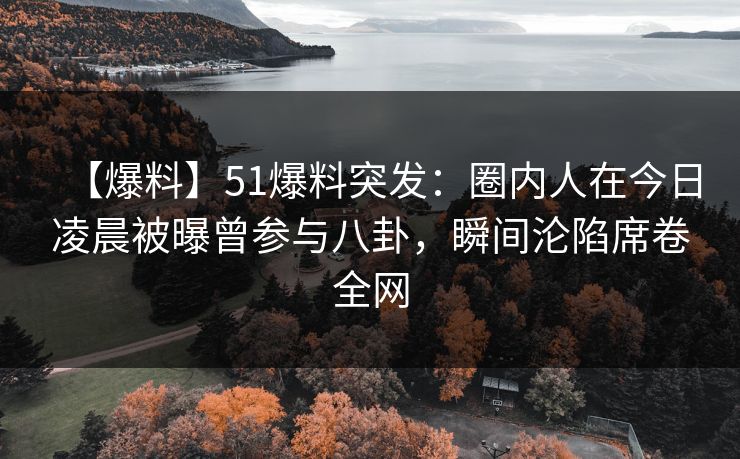 【爆料】51爆料突发:圈内人在今日凌晨被曝曾参与八卦,瞬间沦陷席卷全网 【爆料】51爆料突发:圈内人在今日凌晨被曝曾参与八卦,瞬间沦陷席卷全网
