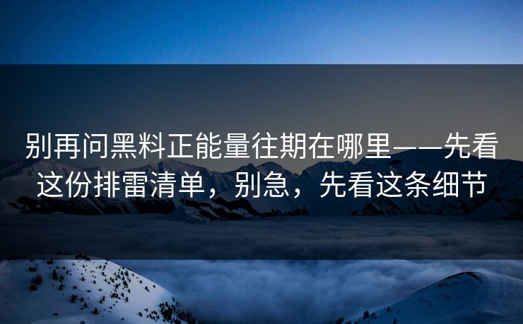 别再问黑料正能量往期在哪里——先看这份排雷清单，别急，先看这条细节