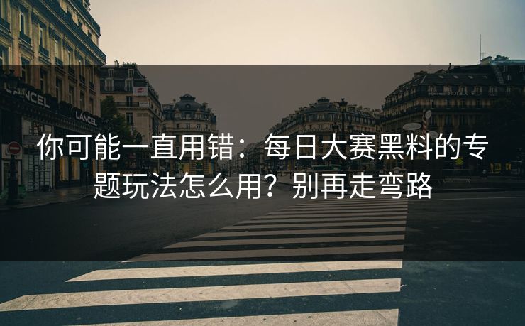 你可能一直用错:每日大赛黑料的专题玩法怎么用?别再走弯路 你可能一直用错:每日大赛黑料的专题玩法怎么用?别再走弯路