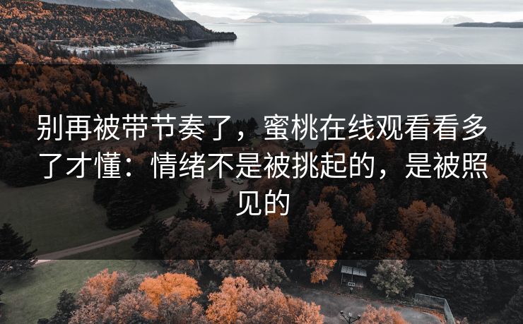 别再被带节奏了，蜜桃在线观看看多了才懂：情绪不是被挑起的，是被照见的