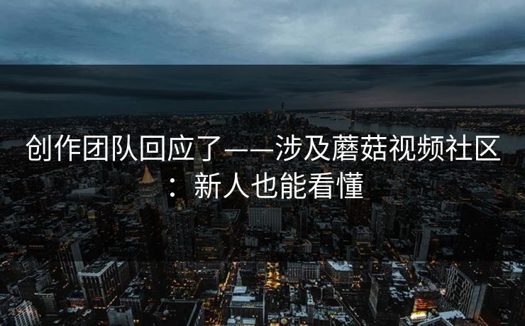 创作团队回应了——涉及蘑菇视频社区：新人也能看懂