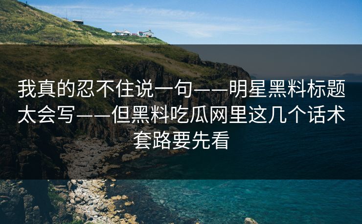我真的忍不住说一句——明星黑料标题太会写——但黑料吃瓜网里这几个话术套路要先看 我真的忍不住说一句——明星黑料标题太会写——但黑料吃瓜网里这几个话术套路要先看